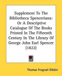 Supplement To The Bibliotheca Spenceriana: Or A Descriptive Catalogue Of The Books Printed In The Fifteenth Century In The Library Of George John Earl
