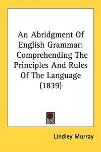 An Abridgment Of English Grammar: Comprehending The Principles And Rules Of The Language (1839)