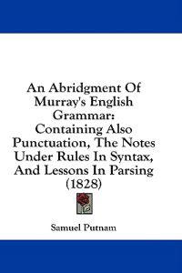 An Abridgment Of Murray's English Grammar: Containing Also Punctuation, The Notes Under Rules In Syntax, And Lessons In Parsing (1828)