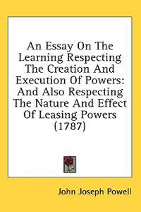 An Essay On The Learning Respecting The Creation And Execution Of Powers: And Also Respecting The Nature And Effect Of Leasing Powers (1787)