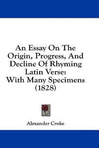 An Essay On The Origin, Progress, And Decline Of Rhyming Latin Verse: With Many Specimens (1828)