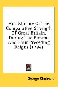An Estimate Of The Comparative Strength Of Great Britain, During The Present And Four Preceding Reigns (1794)