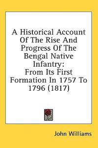 A Historical Account Of The Rise And Progress Of The Bengal Native Infantry: From Its First Formation In 1757 To 1796 (1817)