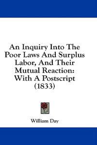An Inquiry Into The Poor Laws And Surplus Labor, And Their Mutual Reaction: With A Postscript (1833)