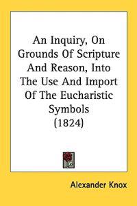 An Inquiry, On Grounds Of Scripture And Reason, Into The Use And Import Of The Eucharistic Symbols (1824)