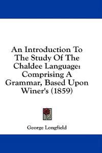 An Introduction To The Study Of The Chaldee Language: Comprising A Grammar, Based Upon Winer's (1859)
