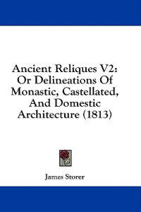 Ancient Reliques V2: Or Delineations Of Monastic, Castellated, And Domestic Architecture (1813)