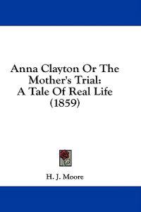 Anna Clayton Or The Mother's Trial: A Tale Of Real Life (1859)