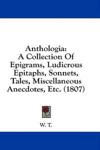 Anthologia: A Collection Of Epigrams, Ludicrous Epitaphs, Sonnets, Tales, Miscellaneous Anecdotes, Etc. (1807)