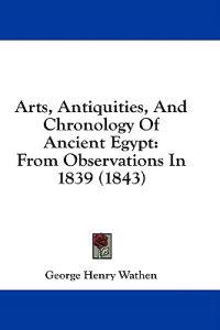 Arts, Antiquities, And Chronology Of Ancient Egypt: From Observations In 1839 (1843)