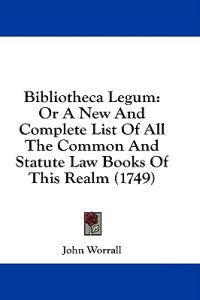 Bibliotheca Legum: Or A New And Complete List Of All The Common And Statute Law Books Of This Realm (1749)