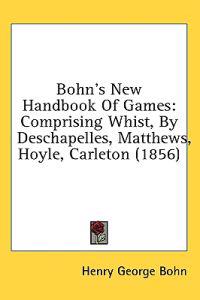 Bohn's New Handbook Of Games: Comprising Whist, By Deschapelles, Matthews, Hoyle, Carleton (1856)
