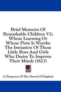 Brief Memoirs Of Remarkable Children V2: Whose Learning Or Whose Piety Is Worthy The Imitation Of Those Little Boys And Girls Who Desire To Improve Th