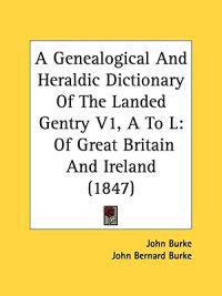 A Genealogical And Heraldic Dictionary Of The Landed Gentry V1, A To L: Of Great Britain And Ireland (1847)