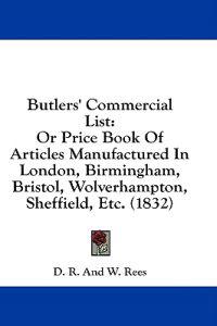 Butlers' Commercial List: Or Price Book Of Articles Manufactured In London, Birmingham, Bristol, Wolverhampton, Sheffield, Etc. (1832)