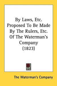 By Laws, Etc. Proposed To Be Made By The Rulers, Etc. Of The Waterman's Company (1823)