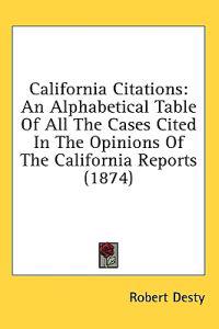 California Citations: An Alphabetical Table Of All The Cases Cited In The Opinions Of The California Reports (1874)
