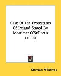Case Of The Protestants Of Ireland Stated By Mortimer O'Sullivan (1836)