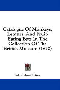 Catalogue Of Monkeys, Lemurs, And Fruit-Eating Bats In The Collection Of The British Museum (1870)