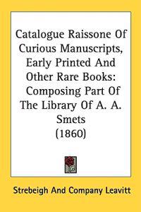 Catalogue Raissone Of Curious Manuscripts, Early Printed And Other Rare Books: Composing Part Of The Library Of A. A. Smets (1860)