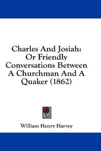 Charles And Josiah: Or Friendly Conversations Between A Churchman And A Quaker (1862)