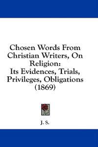 Chosen Words From Christian Writers, On Religion: Its Evidences, Trials, Privileges, Obligations (1869)