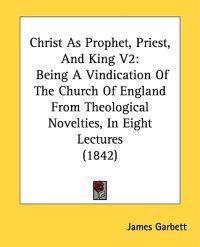 Christ As Prophet, Priest, And King V2: Being A Vindication Of The Church Of England From Theological Novelties, In Eight Lectures (1842)