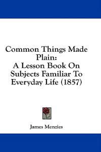 Common Things Made Plain: A Lesson Book On Subjects Familiar To Everyday Life (1857)
