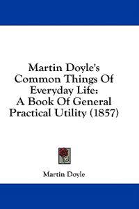 Martin Doyle's Common Things Of Everyday Life: A Book Of General Practical Utility (1857)