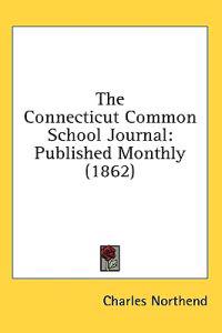 The Connecticut Common School Journal: Published Monthly (1862)