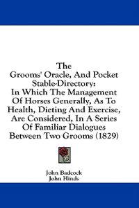 The Grooms' Oracle, And Pocket Stable-Directory: In Which The Management Of Horses Generally, As To Health, Dieting And Exercise, Are Considered, In A
