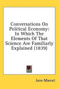 Conversations On Political Economy: In Which The Elements Of That Science Are Familiarly Explained (1839)