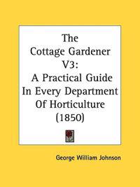 The Cottage Gardener V3: A Practical Guide In Every Department Of Horticulture (1850)