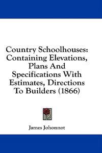 Country Schoolhouses: Containing Elevations, Plans And Specifications With Estimates, Directions To Builders (1866)