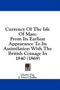 Currency Of The Isle Of Man: From Its Earliest Appearance To Its Assimilation With The British Coinage In 1840 (1869)