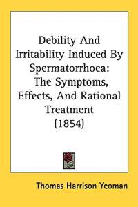 Debility And Irritability Induced By Spermatorrhoea: The Symptoms, Effects, And Rational Treatment (1854)