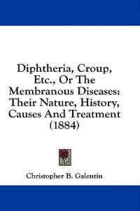 Diphtheria, Croup, Etc., Or The Membranous Diseases