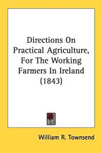 Directions On Practical Agriculture, For The Working Farmers In Ireland (1843)