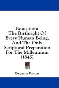 Education: The Birthright Of Every Human Being, And The Only Scriptural Preparation For The Millennium (1845)