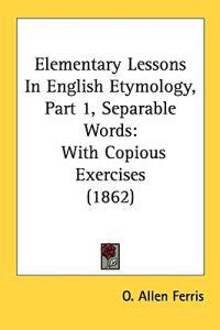 Elementary Lessons In English Etymology, Part 1, Separable Words: With Copious Exercises (1862)