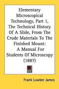 Elementary Microscopical Technology, Part 1, The Technical History Of A Slide, From The Crude Materials To The Finished Mount