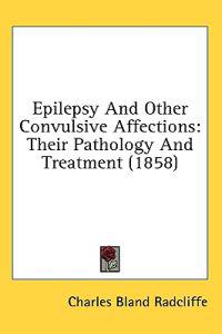 Epilepsy And Other Convulsive Affections: Their Pathology And Treatment (1858)