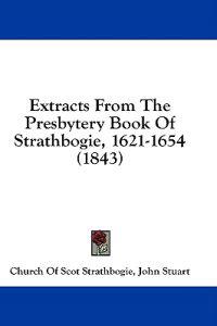 Extracts From The Presbytery Book Of Strathbogie, 1621-1654 (1843)
