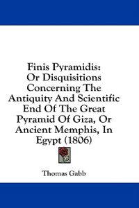 Finis Pyramidis: Or Disquisitions Concerning The Antiquity And Scientific End Of The Great Pyramid Of Giza, Or Ancient Memphis, In Egypt (1806)