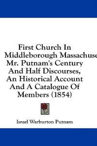 First Church In Middleborough Massachusetts: Mr. Putnam's Century And Half Discourses, An Historical Account And A Catalogue Of Members (1854)
