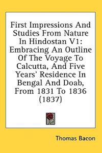 First Impressions And Studies From Nature In Hindostan V1: Embracing An Outline Of The Voyage To Calcutta, And Five Years' Residence In Bengal And Doa