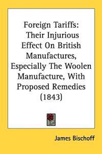 Foreign Tariffs: Their Injurious Effect On British Manufactures, Especially The Woolen Manufacture, With Proposed Remedies (1843)