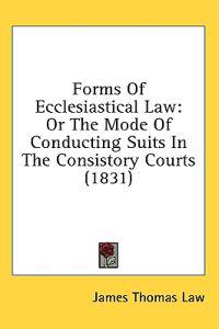 Forms Of Ecclesiastical Law: Or The Mode Of Conducting Suits In The Consistory Courts (1831)
