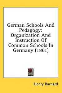 German Schools And Pedagogy: Organization And Instruction Of Common Schools In Germany (1861)