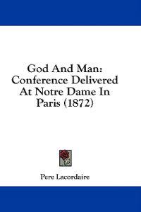 God And Man: Conference Delivered At Notre Dame In Paris (1872)